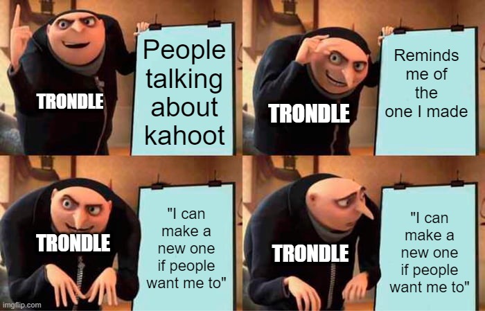 Trondle's Kahoot | Reminds me of the one I made; People talking about kahoot; TRONDLE; TRONDLE; "I can make a new one if people want me to"; "I can make a new one if people want me to"; TRONDLE; TRONDLE | image tagged in memes,gru's plan | made w/ Imgflip meme maker