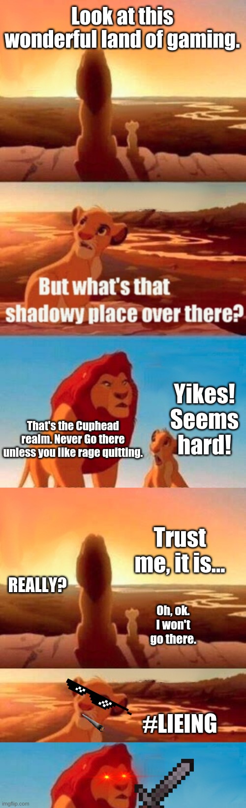 Never play Cuphead. It's hard... | Look at this wonderful land of gaming. Yikes! Seems hard! That's the Cuphead realm. Never Go there unless you like rage quitting. Trust me, it is... REALLY? Oh, ok. I won't go there. #LIEING | image tagged in memes,simba shadowy place,cuphead,gaming | made w/ Imgflip meme maker
