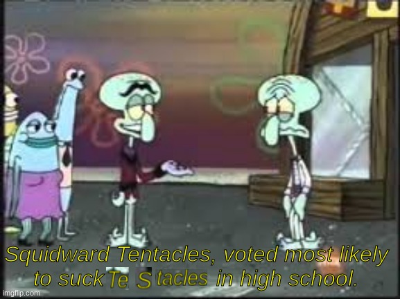 Squidward Tentacles voted most likely to suck balls. | Squidward Tentacles, voted most likely to suck                  in high school. | image tagged in funny memes,funny,spongebob,memes | made w/ Imgflip meme maker