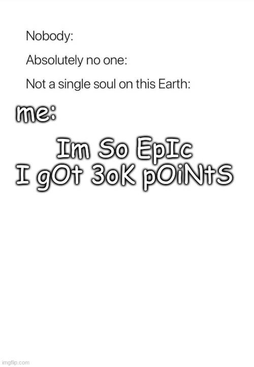 E | Im So EpIc I gOt 3oK pOiNtS; me: | image tagged in nobody absolutely no one | made w/ Imgflip meme maker