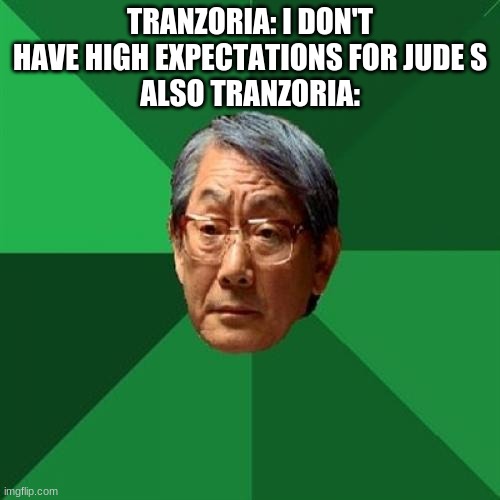 High Expectations Asian Father Meme | TRANZORIA: I DON'T HAVE HIGH EXPECTATIONS FOR JUDE S
ALSO TRANZORIA: | image tagged in memes,high expectations asian father | made w/ Imgflip meme maker