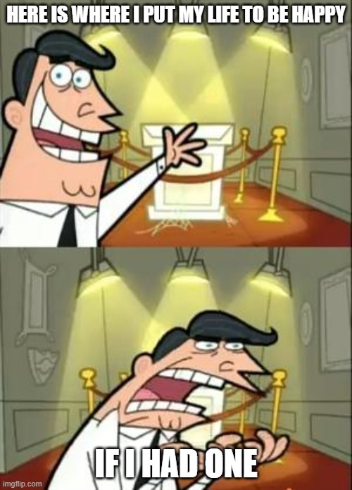 This Is Where I'd Put My Trophy If I Had One Meme | HERE IS WHERE I PUT MY LIFE TO BE HAPPY; IF I HAD ONE | image tagged in memes,this is where i'd put my trophy if i had one | made w/ Imgflip meme maker