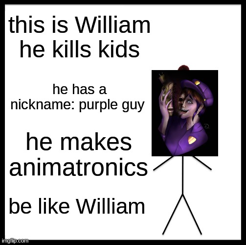 Be Like William | this is William he kills kids; he has a nickname: purple guy; he makes animatronics; be like William | image tagged in memes,be like bill | made w/ Imgflip meme maker