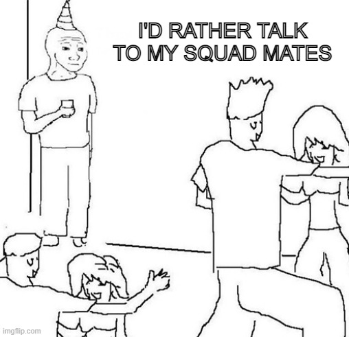 Wojak Party | I'D RATHER TALK TO MY SQUAD MATES | image tagged in wojak party | made w/ Imgflip meme maker