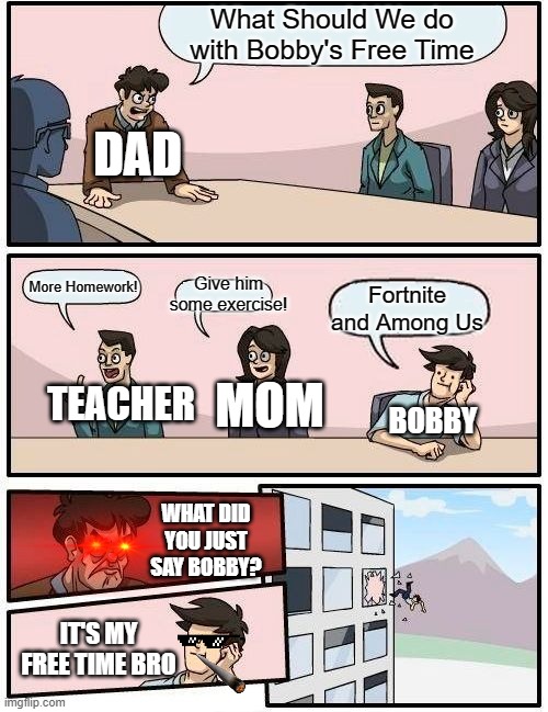 Bobby's Typical Day In His House | What Should We do with Bobby's Free Time; DAD; Give him some exercise! More Homework! Fortnite and Among Us; MOM; TEACHER; BOBBY; WHAT DID YOU JUST SAY BOBBY? IT'S MY FREE TIME BRO | image tagged in memes,boardroom meeting suggestion | made w/ Imgflip meme maker