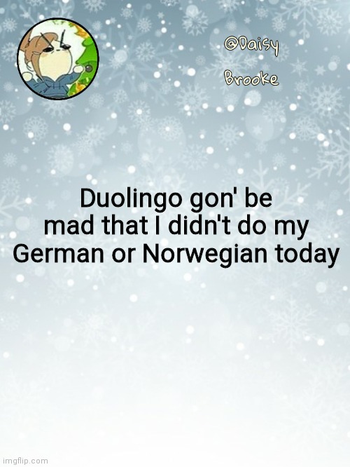 Daisy's Christmas template | Duolingo gon' be mad that I didn't do my German or Norwegian today | image tagged in daisy's christmas template | made w/ Imgflip meme maker