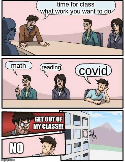 Boardroom Meeting Suggestion | time for class what work you want to do; math; reading; covid; GET OUT OF MY CLASS!!! NO | image tagged in memes,boardroom meeting suggestion | made w/ Imgflip meme maker