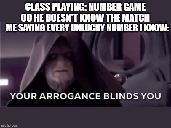palpatine | CLASS PLAYING: NUMBER GAME OO HE DOESN'T KNOW THE MATCH; ME SAYING EVERY UNLUCKY NUMBER I KNOW: | image tagged in your arrooggance blinds you,palpatine,star wars,yoda,school,online school | made w/ Imgflip meme maker