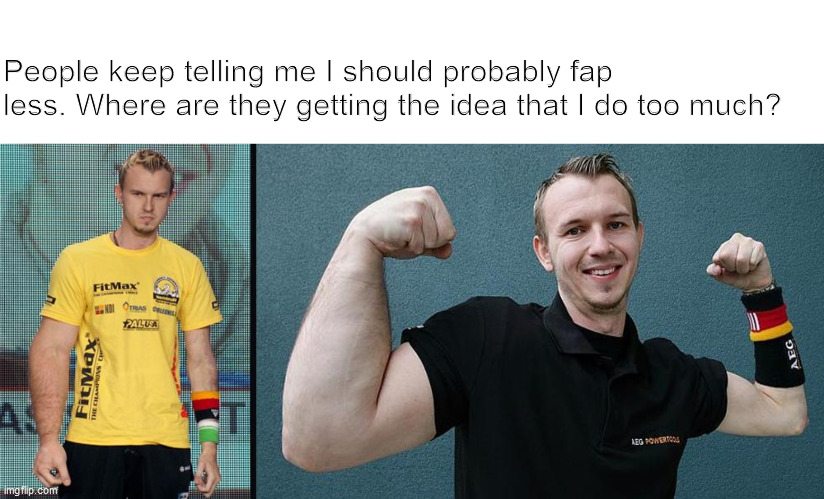 People keep telling me I should probably fap less. Where are they getting the idea that I do too much? | image tagged in matthias schlitte,fap,funny,arms | made w/ Imgflip meme maker