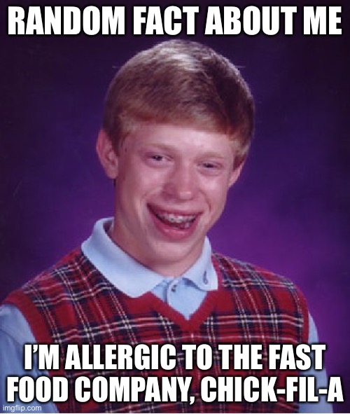 Bad Luck Brian Meme | RANDOM FACT ABOUT ME; I’M ALLERGIC TO THE FAST FOOD COMPANY, CHICK-FIL-A | image tagged in memes,bad luck brian,chick fil a | made w/ Imgflip meme maker
