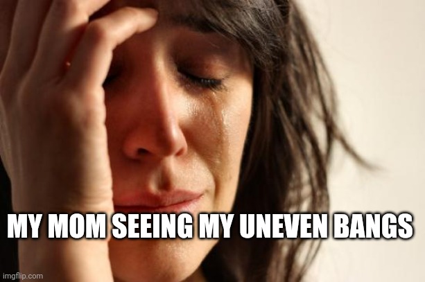 First World Problems | MY MOM SEEING MY UNEVEN BANGS | image tagged in memes,first world problems | made w/ Imgflip meme maker