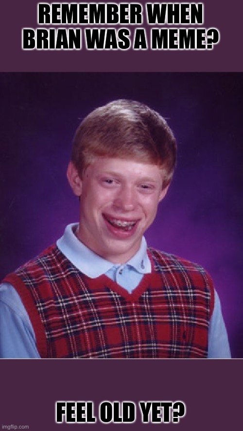 Feel old yet? | REMEMBER WHEN BRIAN WAS A MEME? FEEL OLD YET? | image tagged in memes,bad luck brian,dead memes,feel old yet,nostalgia | made w/ Imgflip meme maker