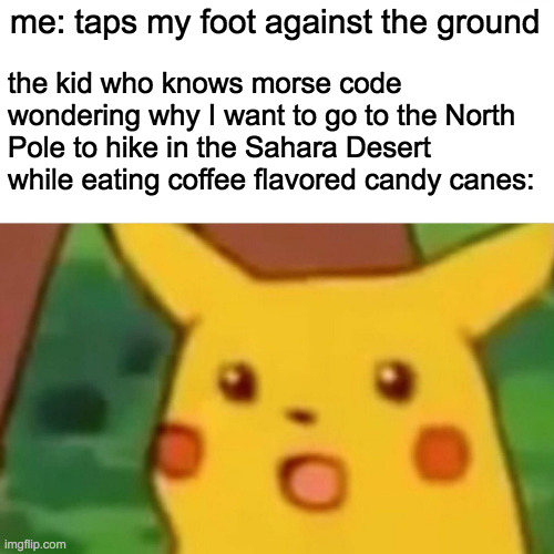 oof | me: taps my foot against the ground; the kid who knows morse code wondering why I want to go to the North Pole to hike in the Sahara Desert while eating coffee flavored candy canes: | image tagged in memes,surprised pikachu | made w/ Imgflip meme maker