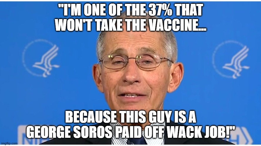 Dr Fauci | "I'M ONE OF THE 37% THAT WON'T TAKE THE VACCINE... BECAUSE THIS GUY IS A GEORGE SOROS PAID OFF WACK JOB!" | image tagged in dr fauci | made w/ Imgflip meme maker