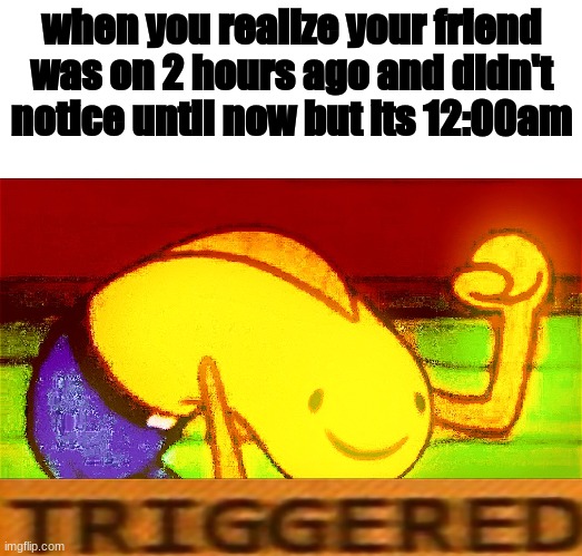 When your friend was online and you weren't there | when you realize your friend was on 2 hours ago and didn't notice until now but its 12:00am | image tagged in triggered,photoshop,spongebob,gaming,reeeeeeeeeeeeeeeeeeeeee | made w/ Imgflip meme maker