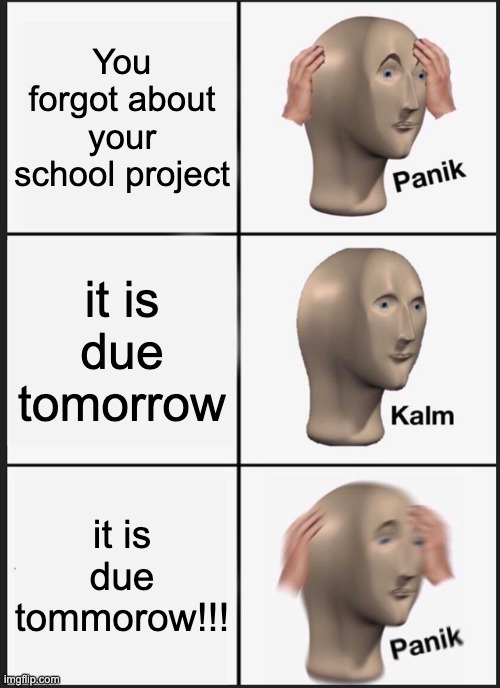 Panik Kalm Panik Meme | You forgot about your school project; it is due tomorrow; it is due tommorow!!! | image tagged in memes,panik kalm panik | made w/ Imgflip meme maker