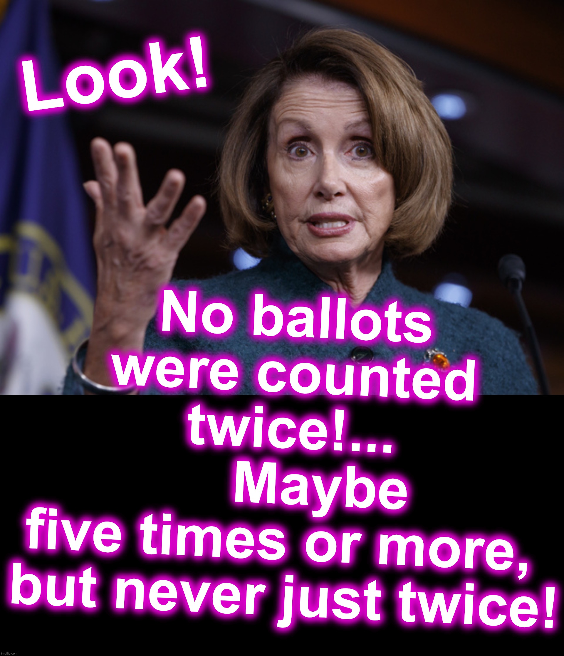 No ballots were counted twice!...     Maybe five times or more, 
but never just twice! Look! | image tagged in good old nancy pelosi,election fraud | made w/ Imgflip meme maker