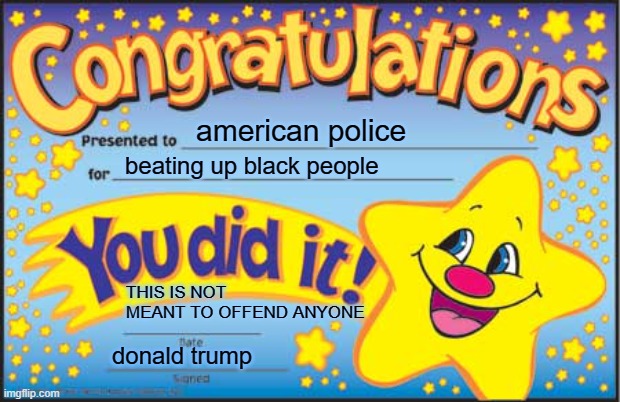 Happy Star Congratulations Meme | american police; beating up black people; THIS IS NOT MEANT TO OFFEND ANYONE; donald trump | image tagged in memes,happy star congratulations | made w/ Imgflip meme maker