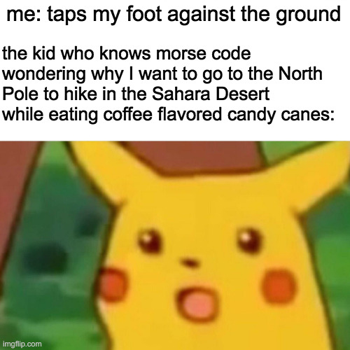 oof | me: taps my foot against the ground; the kid who knows morse code wondering why I want to go to the North Pole to hike in the Sahara Desert while eating coffee flavored candy canes: | image tagged in memes,surprised pikachu | made w/ Imgflip meme maker