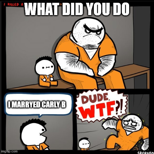 carly b lol | WHAT DID YOU DO; I MARRYED CARLY B | image tagged in srgrafo dude wtf | made w/ Imgflip meme maker