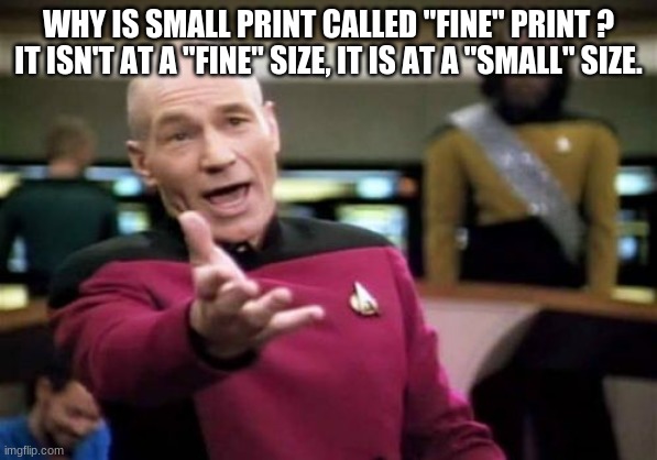 fine print | WHY IS SMALL PRINT CALLED "FINE" PRINT ? IT ISN'T AT A "FINE" SIZE, IT IS AT A "SMALL" SIZE. | image tagged in memes,picard wtf | made w/ Imgflip meme maker