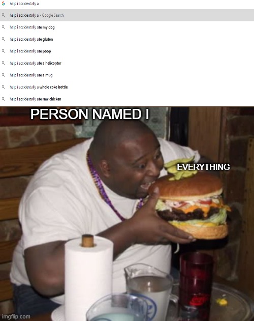 The internet catch of the day... so far | PERSON NAMED I; EVERYTHING | image tagged in fat guy eating burger,memes,eating,everything,funny,google search | made w/ Imgflip meme maker