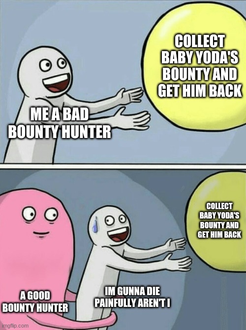 lol i dont know but whatever | COLLECT BABY YODA'S BOUNTY AND GET HIM BACK; ME A BAD BOUNTY HUNTER; COLLECT BABY YODA'S BOUNTY AND GET HIM BACK; A GOOD BOUNTY HUNTER; IM GUNNA DIE PAINFULLY AREN'T I | image tagged in memes,running away balloon | made w/ Imgflip meme maker