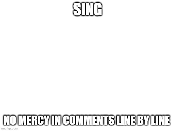 Blank White Template | SING; NO MERCY IN COMMENTS LINE BY LINE | image tagged in blank white template | made w/ Imgflip meme maker