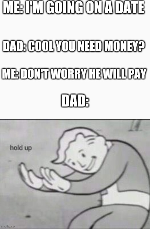 woa woa woa | ME: I'M GOING ON A DATE; DAD: COOL YOU NEED MONEY? ME: DON'T WORRY HE WILL PAY; DAD: | image tagged in fallout hold up | made w/ Imgflip meme maker