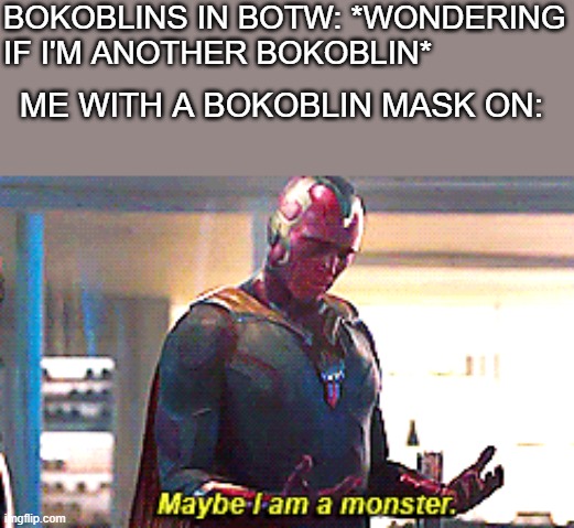 Try this | BOKOBLINS IN BOTW: *WONDERING IF I'M ANOTHER BOKOBLIN*; ME WITH A BOKOBLIN MASK ON: | image tagged in maybe i am a monster,memes,the legend of zelda breath of the wild,gaming,monsters,impostor | made w/ Imgflip meme maker