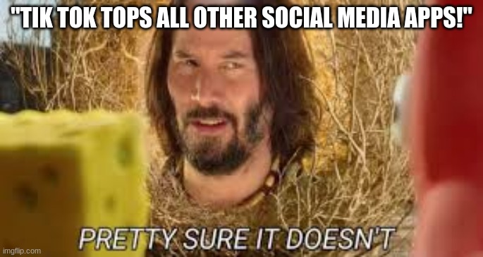 He Doesn't Like Tik Tok | "TIK TOK TOPS ALL OTHER SOCIAL MEDIA APPS!" | image tagged in pretty sure it doesn't | made w/ Imgflip meme maker