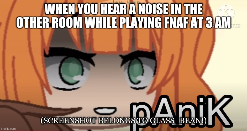 PaNiK | WHEN YOU HEAR A NOISE IN THE OTHER ROOM WHILE PLAYING FNAF AT 3 AM; (SCREENSHOT BELONGS TO GLASS_BEAN!) | image tagged in memes | made w/ Imgflip meme maker
