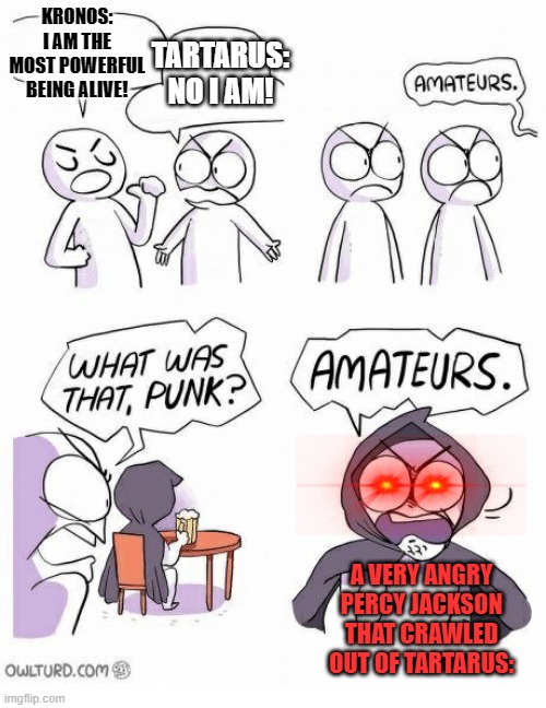 Amateurs | KRONOS: I AM THE MOST POWERFUL BEING ALIVE! TARTARUS: NO I AM! A VERY ANGRY PERCY JACKSON THAT CRAWLED OUT OF TARTARUS: | image tagged in amateurs | made w/ Imgflip meme maker