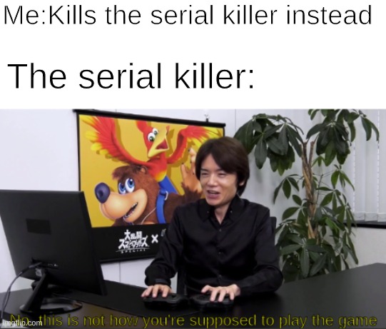 no,  this is not how you're supposed to play the game | Me:Kills the serial killer instead; The serial killer: | image tagged in no this is not how you're supposed to play the game | made w/ Imgflip meme maker