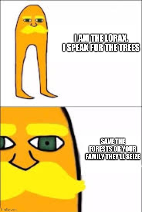 I am da lowax ai spek fo da twees! | I AM THE LORAX, I SPEAK FOR THE TREES; SAVE THE FORESTS OR YOUR FAMILY THEY'LL SEIZE | image tagged in lorax format | made w/ Imgflip meme maker