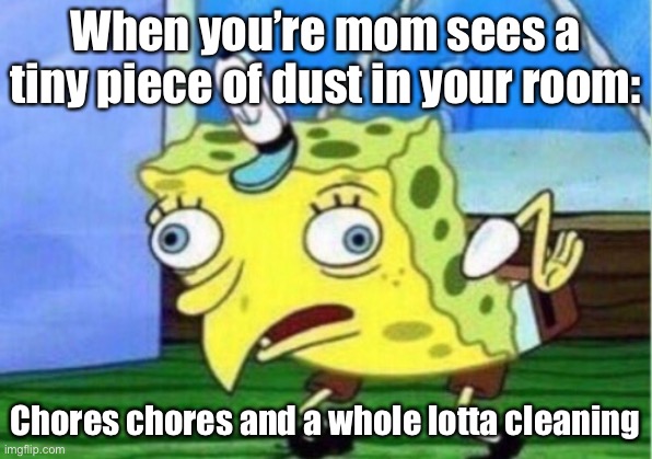 It legit happens to me | When you’re mom sees a tiny piece of dust in your room:; Chores chores and a whole lotta cleaning | image tagged in memes,mocking spongebob | made w/ Imgflip meme maker