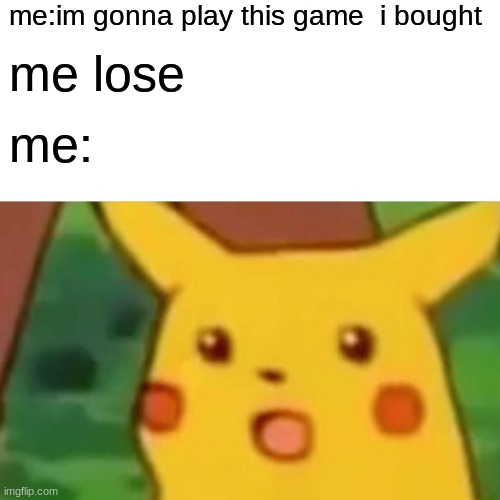 Surprised Pikachu | me:im gonna play this game  i bought; me lose; me: | image tagged in memes,surprised pikachu | made w/ Imgflip meme maker