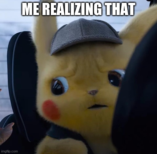 Unsettled detective pikachu | ME REALIZING THAT | image tagged in unsettled detective pikachu | made w/ Imgflip meme maker
