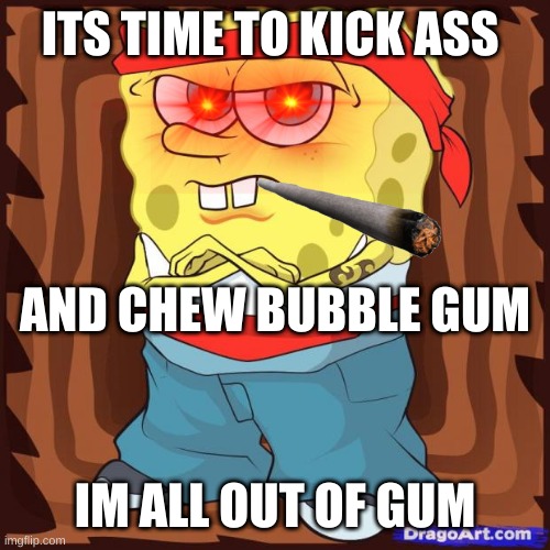 lol | ITS TIME TO KICK ASS; AND CHEW BUBBLE GUM; IM ALL OUT OF GUM | image tagged in gansta spongbob | made w/ Imgflip meme maker