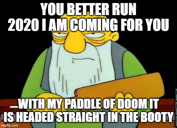That's a paddlin' Meme | YOU BETTER RUN 2020 I AM COMING FOR YOU; WITH MY PADDLE OF DOOM IT IS HEADED STRAIGHT IN THE BOOTY | image tagged in memes,that's a paddlin' | made w/ Imgflip meme maker