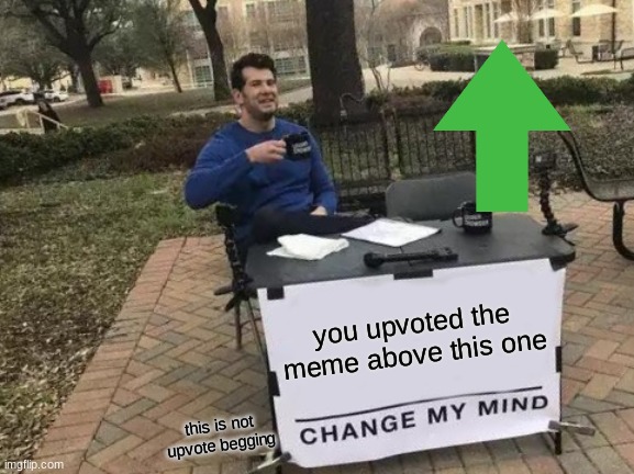 I dont need an upvote its Im just seeing if I might be right | you upvoted the meme above this one; this is not upvote begging | image tagged in memes,change my mind | made w/ Imgflip meme maker