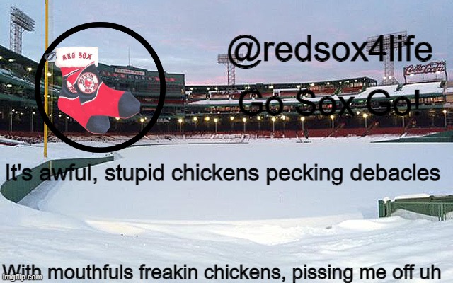 redsox4life | It's awful, stupid chickens pecking debacles; With mouthfuls freakin chickens, pissing me off uh | image tagged in redsox4life | made w/ Imgflip meme maker