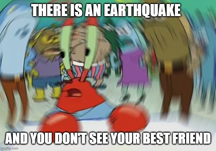 Earthquake | THERE IS AN EARTHQUAKE; AND YOU DON'T SEE YOUR BEST FRIEND | image tagged in memes,mr krabs blur meme | made w/ Imgflip meme maker