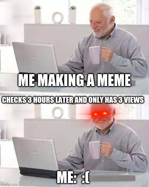 Hide the Pain Harold | ME MAKING A MEME; CHECKS 3 HOURS LATER AND ONLY HAS 3 VIEWS; ME:  :( | image tagged in memes,hide the pain harold | made w/ Imgflip meme maker