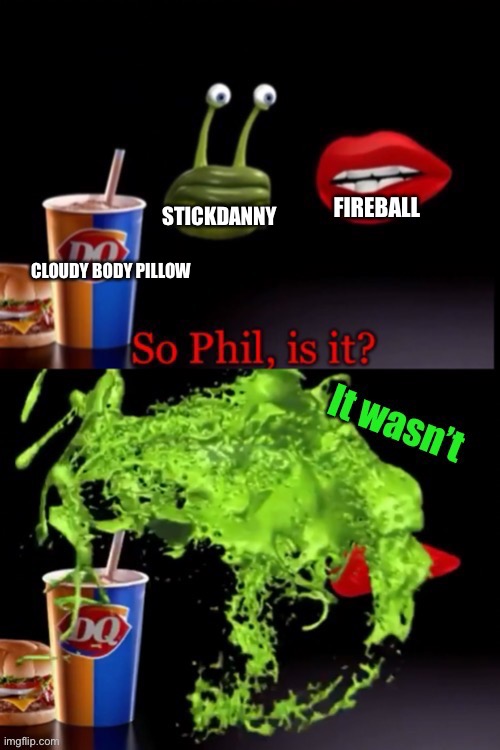 So Phil is it? (It wasn’t) | FIREBALL; STICKDANNY; CLOUDY BODY PILLOW | image tagged in so phil is it it wasn t | made w/ Imgflip meme maker