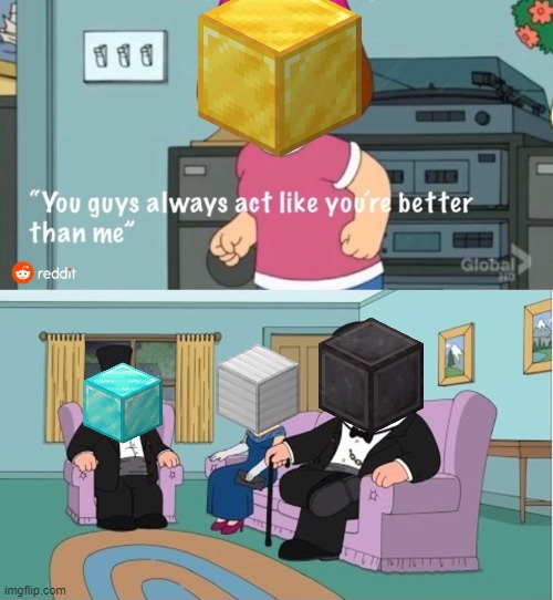 You Guys always act like you're better than me | image tagged in you guys always act like you're better than me,minecraft | made w/ Imgflip meme maker