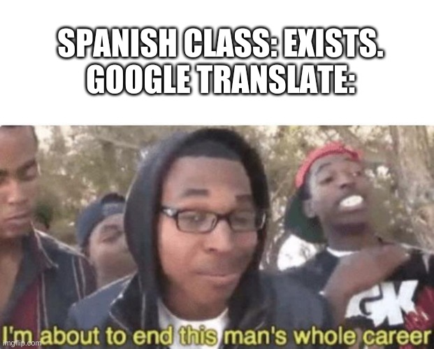 I am about to end this man’s whole career | SPANISH CLASS: EXISTS.
GOOGLE TRANSLATE: | image tagged in i am about to end this man s whole career,memes | made w/ Imgflip meme maker