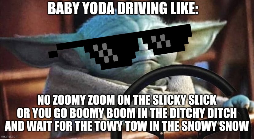 Baby Yoda Driving | BABY YODA DRIVING LIKE:; NO ZOOMY ZOOM ON THE SLICKY SLICK OR YOU GO BOOMY BOOM IN THE DITCHY DITCH AND WAIT FOR THE TOWY TOW IN THE SNOWY SNOW | image tagged in baby yoda driving | made w/ Imgflip meme maker