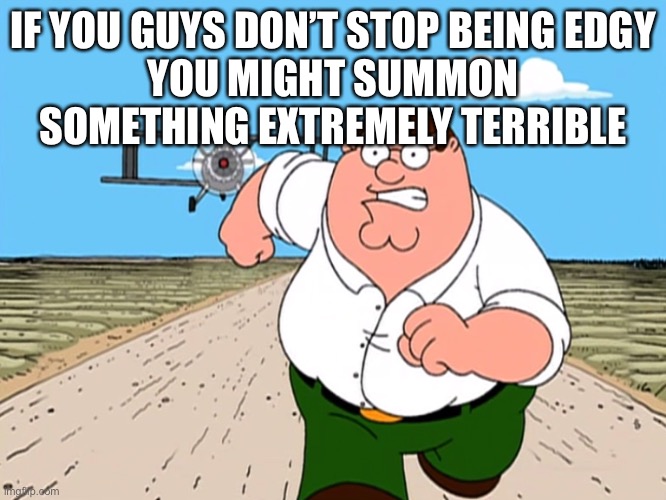 Peter Griffin running away | IF YOU GUYS DON’T STOP BEING EDGY
YOU MIGHT SUMMON SOMETHING EXTREMELY TERRIBLE | image tagged in peter griffin running away | made w/ Imgflip meme maker