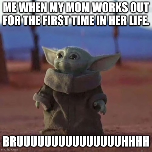 Baby Yoda workout | ME WHEN MY MOM WORKS OUT FOR THE FIRST TIME IN HER LIFE. BRUUUUUUUUUUUUUUUHHHH | image tagged in baby yoda | made w/ Imgflip meme maker